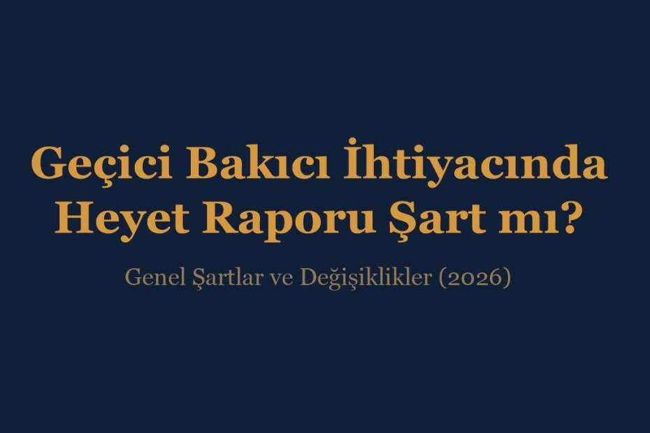 Geçici bakıcı ihtiyacında heyet raporu şart mı, genel şartlar ve değişiklikler 2026 - İnce & İnce Hukuk